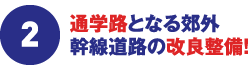 2.通学路となる郊外幹線道路の改良整備!