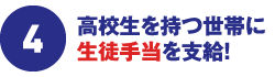 4.高校生を持つ世帯に生徒手当を支給!